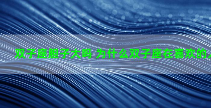 双子座胆子大吗 为什么双子座在喜欢的人面前很怂